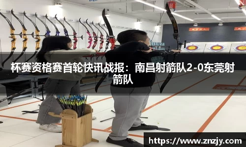 杯赛资格赛首轮快讯战报：南昌射箭队2-0东莞射箭队